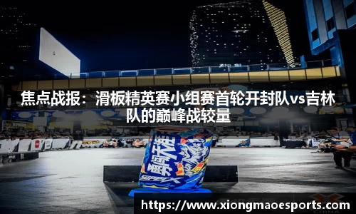 焦点战报：滑板精英赛小组赛首轮开封队vs吉林队的巅峰战较量